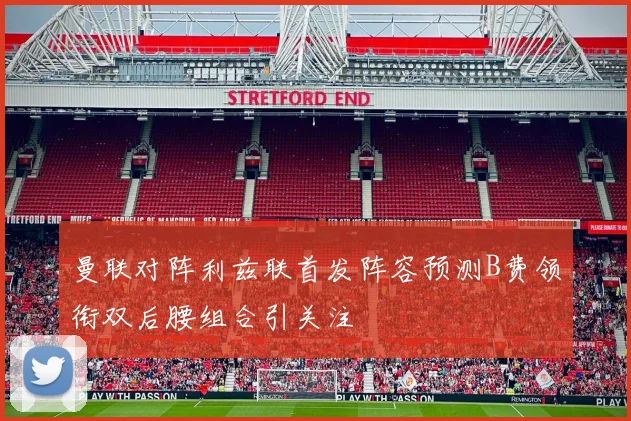 曼联对阵利兹联首发阵容预测B费领衔双后腰组合引关注