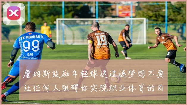 詹姆斯鼓励年轻球迷追逐梦想不要让任何人阻碍你实现职业体育的目标