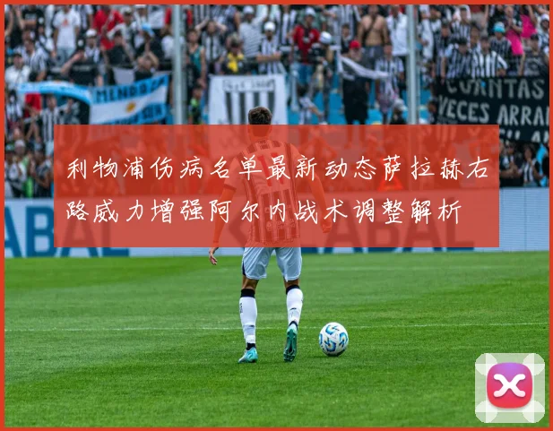 利物浦伤病名单最新动态萨拉赫右路威力增强阿尔内战术调整解析