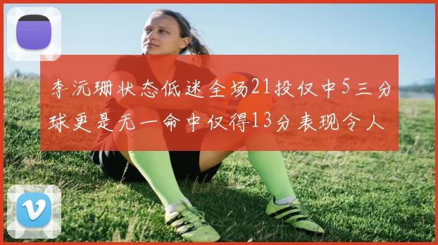 李沅珊状态低迷全场21投仅中5三分球更是无一命中仅得13分表现令人失望