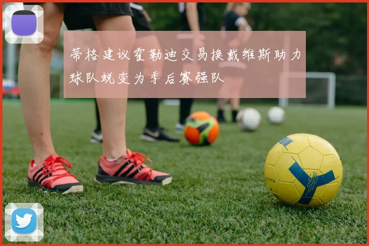 蒂格建议霍勒迪交易换戴维斯助力球队蜕变为季后赛强队