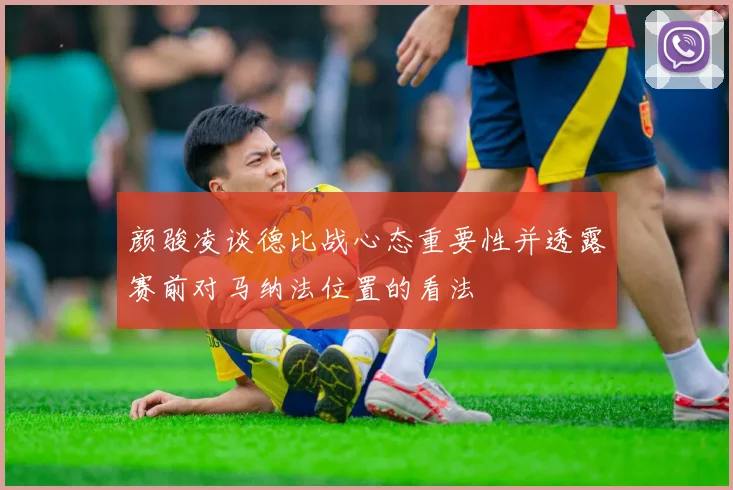 颜骏凌谈德比战心态重要性并透露赛前对马纳法位置的看法