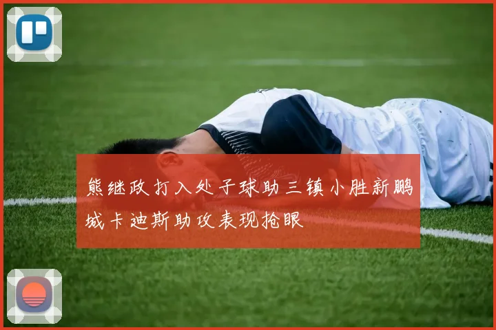 熊继政打入处子球助三镇小胜新鹏城卡迪斯助攻表现抢眼
