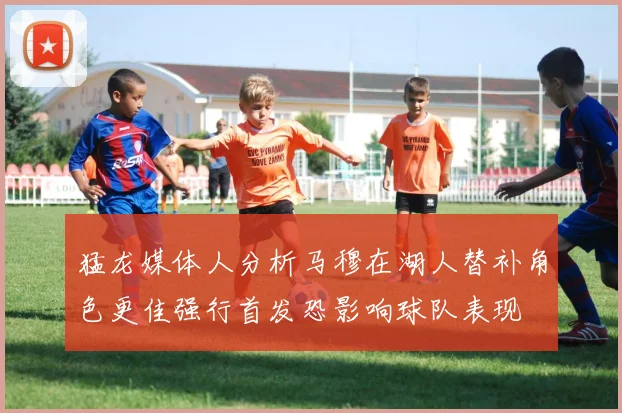 猛龙媒体人分析马穆在湖人替补角色更佳强行首发恐影响球队表现