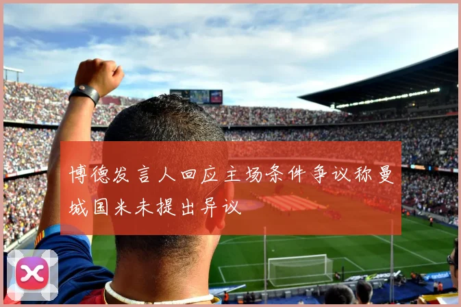 博德发言人回应主场条件争议称曼城国米未提出异议
