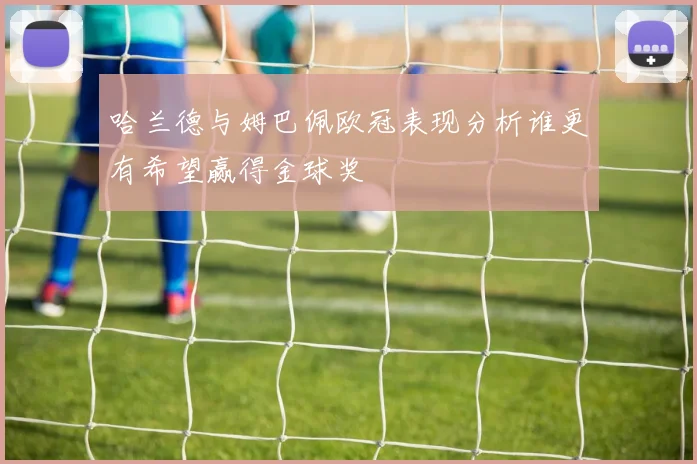 哈兰德与姆巴佩欧冠表现分析谁更有希望赢得金球奖