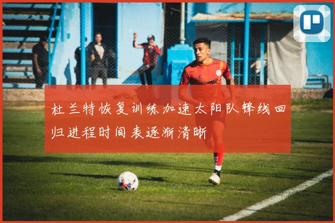 杜兰特恢复训练加速太阳队锋线回归进程时间表逐渐清晰