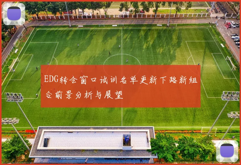 EDG转会窗口试训名单更新下路新组合前景分析与展望