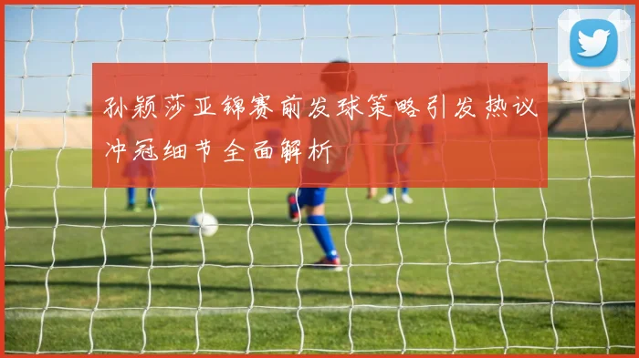 孙颖莎亚锦赛前发球策略引发热议冲冠细节全面解析