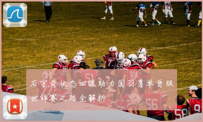 石宇奇状态回暖助力国羽男单晋级世锦赛之路全解析