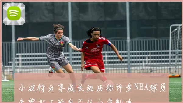 小波特分享成长经历称许多NBA球员未曾打工而自己从小卖刨冰