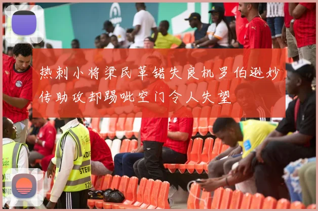 热刺小将梁民革错失良机罗伯逊妙传助攻却踢呲空门令人失望