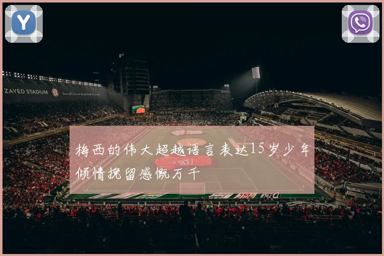 梅西的伟大超越语言表达15岁少年倾情挽留感慨万千