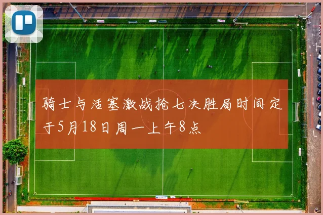 骑士与活塞激战抢七决胜局时间定于5月18日周一上午8点