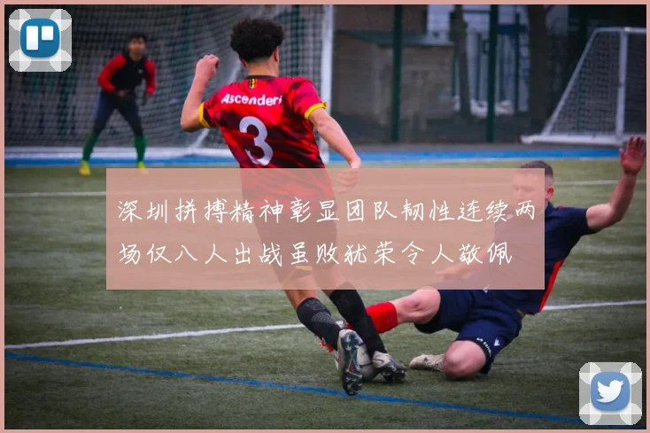 深圳拼搏精神彰显团队韧性连续两场仅八人出战虽败犹荣令人敬佩