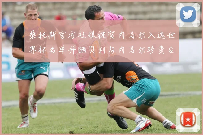 桑托斯官方社媒祝贺内马尔入选世界杯名单并晒贝利与内马尔珍贵合影