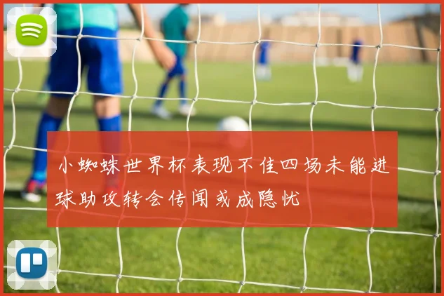 小蜘蛛世界杯表现不佳四场未能进球助攻转会传闻或成隐忧