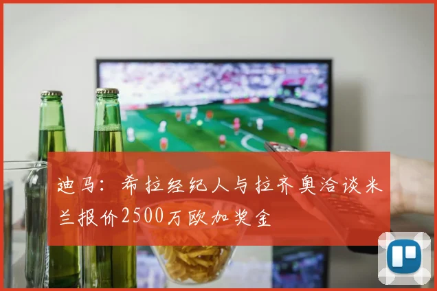 迪马：希拉经纪人与拉齐奥洽谈米兰报价2500万欧加奖金