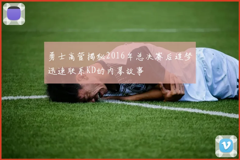 勇士高管揭秘2016年总决赛后追梦迅速联系KD的内幕故事