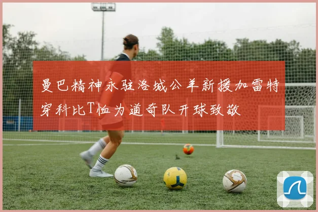 曼巴精神永驻洛城公羊新援加雷特穿科比T恤为道奇队开球致敬