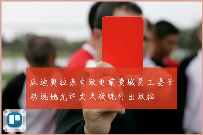 瓜迪奥拉亲自致电前曼城员工妻子劝说她允许丈夫夜晚外出放松