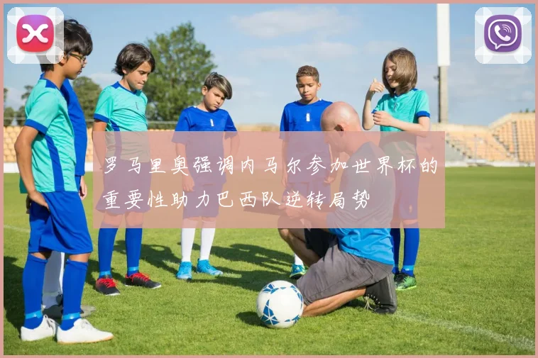 罗马里奥强调内马尔参加世界杯的重要性助力巴西队逆转局势