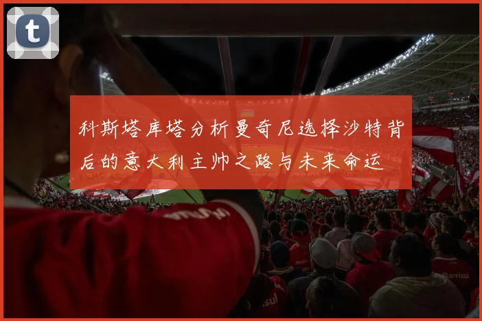 科斯塔库塔分析曼奇尼选择沙特背后的意大利主帅之路与未来命运