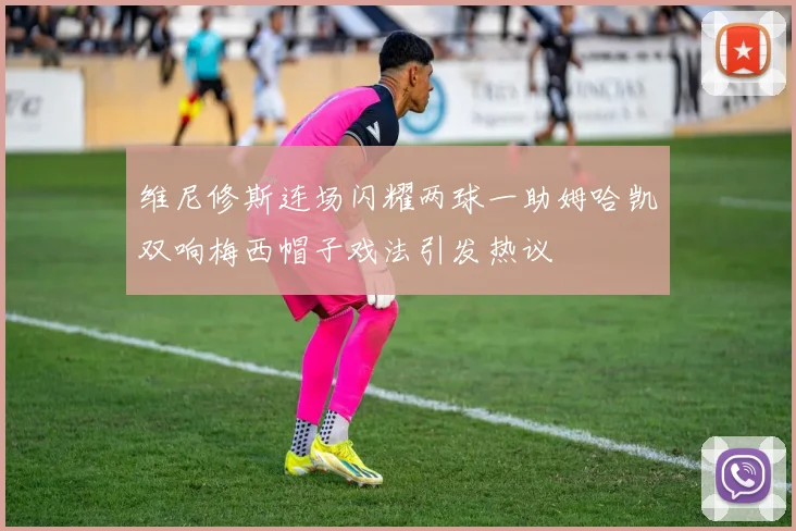 维尼修斯连场闪耀两球一助姆哈凯双响梅西帽子戏法引发热议