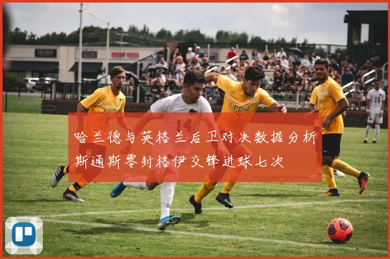 哈兰德与英格兰后卫对决数据分析斯通斯零封格伊交锋进球七次