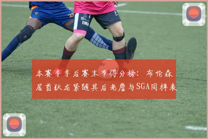 本赛季季后赛末节得分榜：布伦森居首狄龙紧随其后老詹与SGA同样表现出色