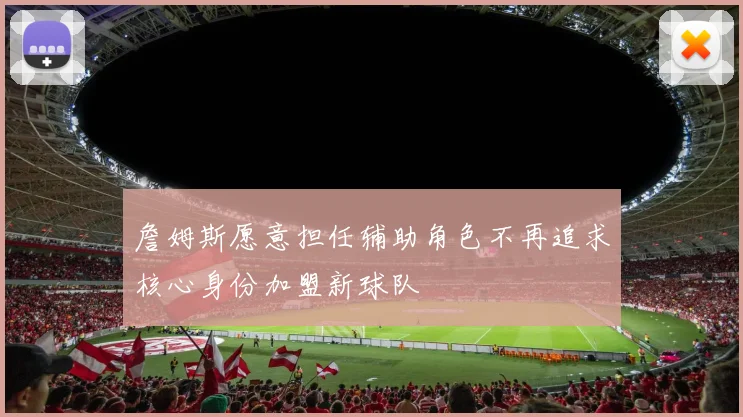 詹姆斯愿意担任辅助角色不再追求核心身份加盟新球队