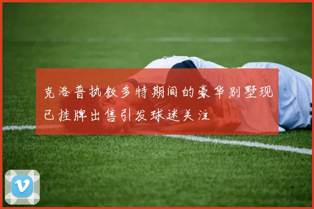 克洛普执教多特期间的豪华别墅现已挂牌出售引发球迷关注