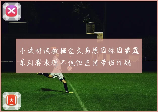 小波特谈被掘金交易原因称因雷霆系列赛表现不佳但坚持带伤作战