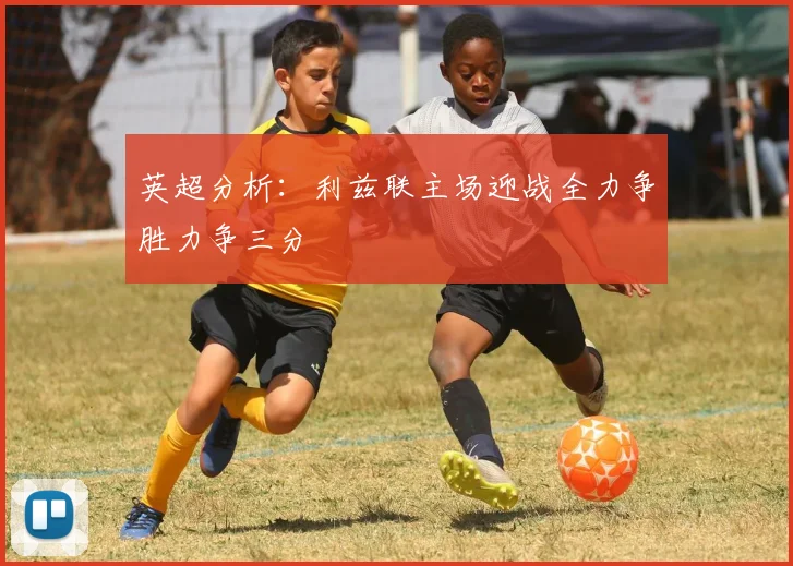 英超分析：利兹联主场迎战全力争胜力争三分