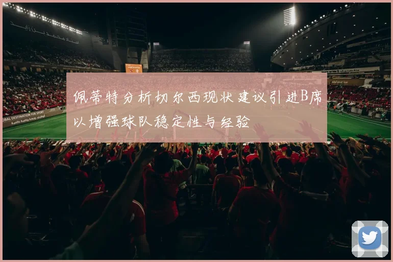 佩蒂特分析切尔西现状建议引进B席以增强球队稳定性与经验