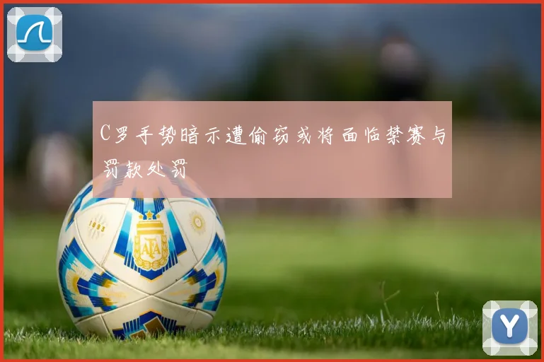 C罗手势暗示遭偷窃或将面临禁赛与罚款处罚