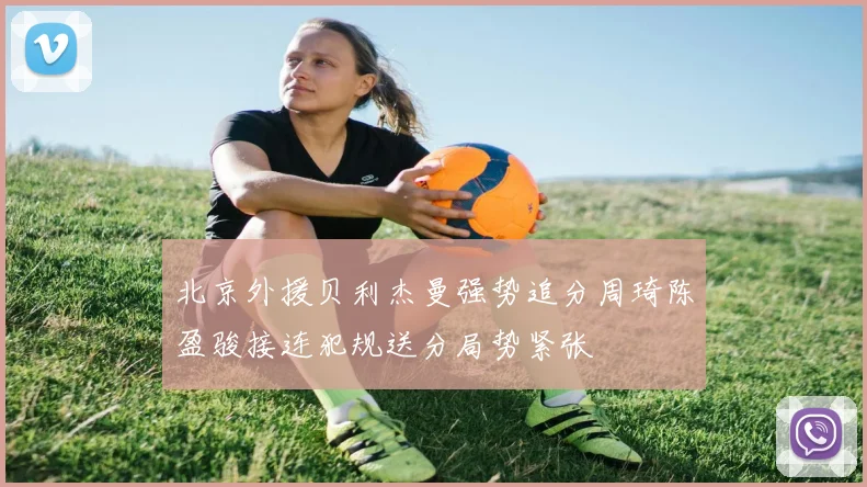 北京外援贝利杰曼强势追分周琦陈盈骏接连犯规送分局势紧张