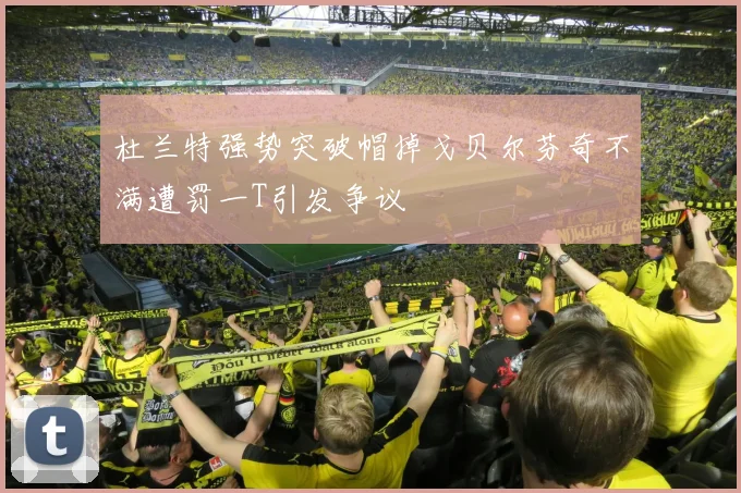 杜兰特强势突破帽掉戈贝尔芬奇不满遭罚一T引发争议