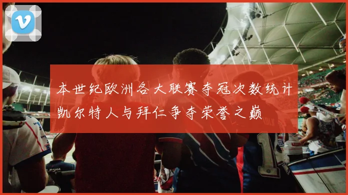 本世纪欧洲各大联赛夺冠次数统计凯尔特人与拜仁争夺荣誉之巅