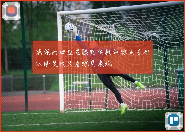 范佩西回应昆滕廷伯批评称关系难以修复我只看球员表现