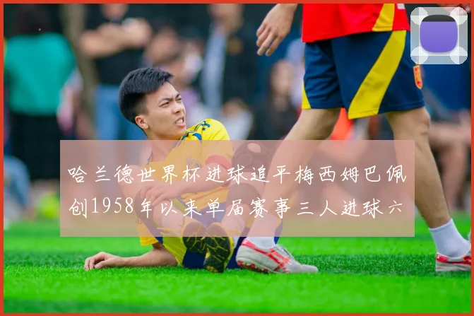 哈兰德世界杯进球追平梅西姆巴佩创1958年以来单届赛事三人进球六次新纪录