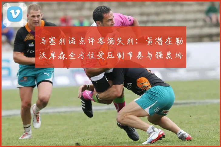 马塞利诺点评客场失利：黄潜在勒沃库森全方位受压制节奏与强度均不敌对手
