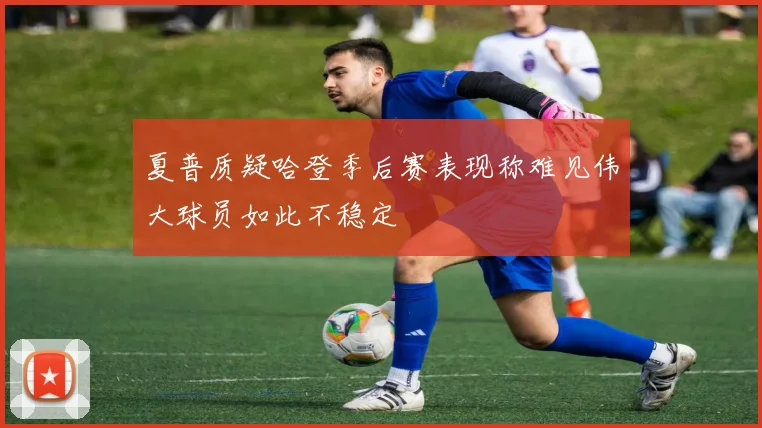 夏普质疑哈登季后赛表现称难见伟大球员如此不稳定
