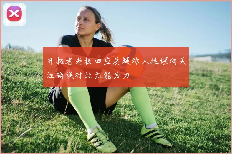 开拓者老板回应质疑称人性倾向关注错误对此无能为力